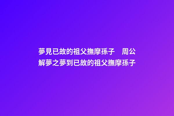 夢見已故的祖父撫摩孫子　周公解夢之夢到已故的祖父撫摩孫子